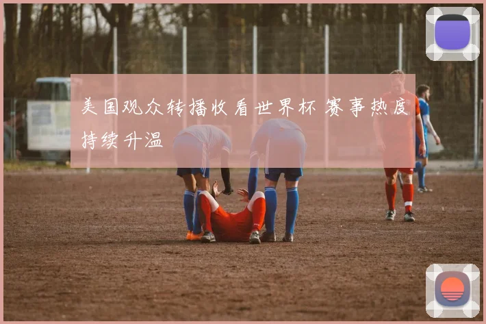 美国观众转播收看世界杯 赛事热度持续升温
