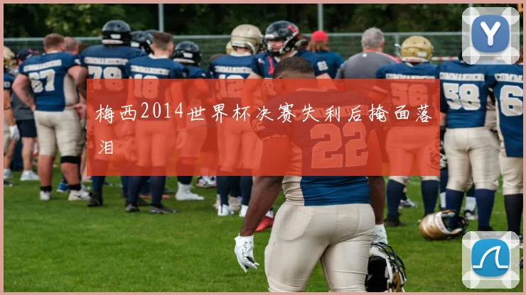 梅西2014世界杯决赛失利后掩面落泪