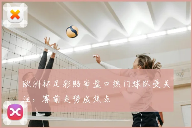 欧洲杯足彩赔率盘口热门球队受关注，赛前走势成焦点