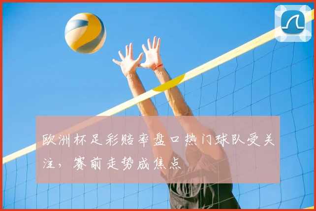 欧洲杯足彩赔率盘口热门球队受关注，赛前走势成焦点