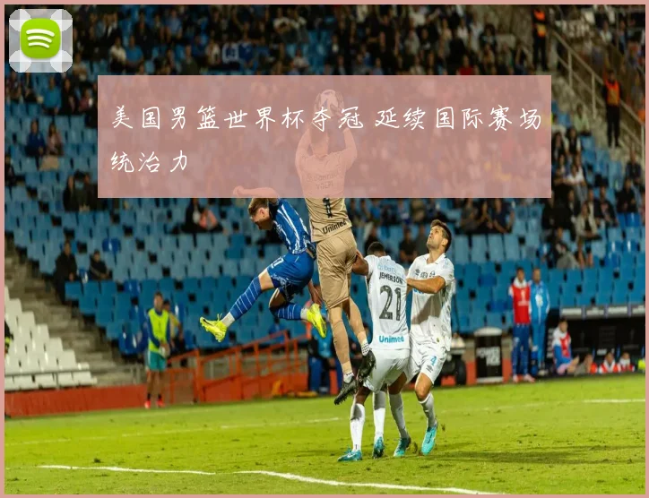 美国男篮世界杯夺冠 延续国际赛场统治力