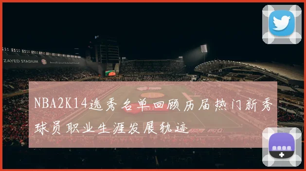 NBA2K14选秀名单回顾历届热门新秀球员职业生涯发展轨迹