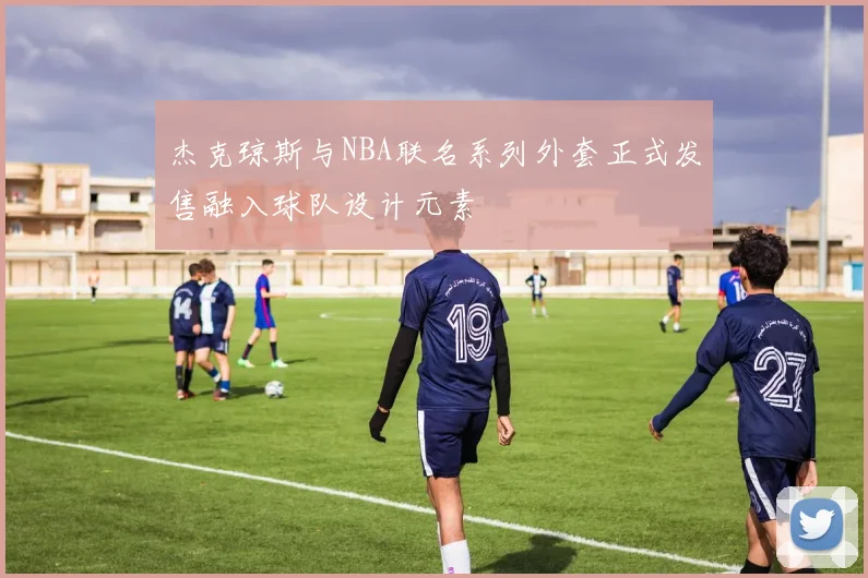 杰克琼斯与NBA联名系列外套正式发售融入球队设计元素