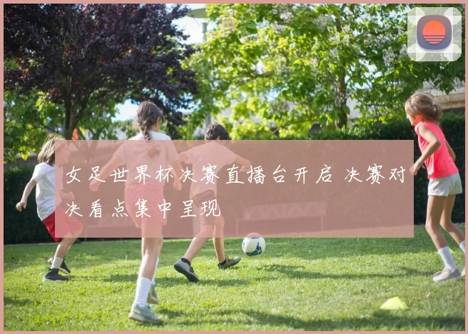 女足世界杯决赛直播台开启 决赛对决看点集中呈现