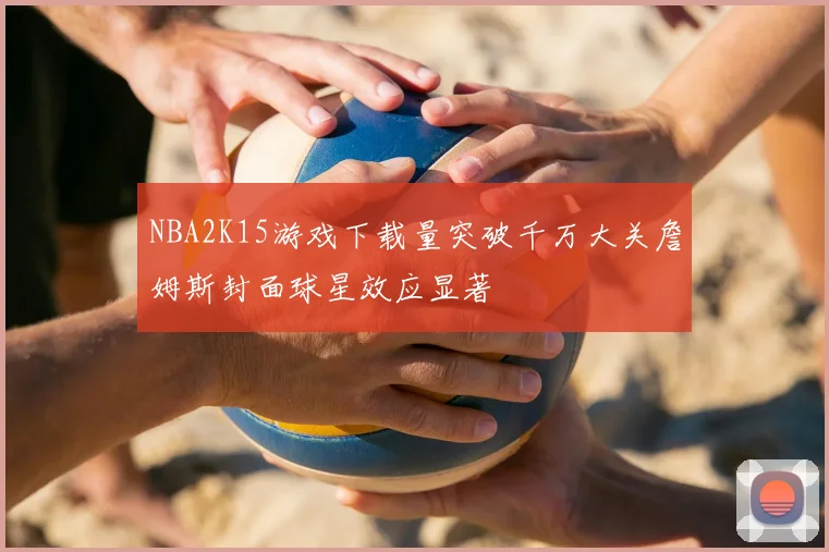 NBA2K15游戏下载量突破千万大关詹姆斯封面球星效应显著