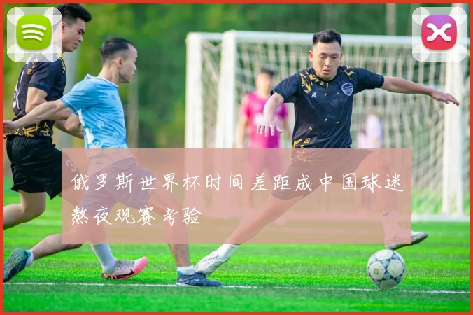 俄罗斯世界杯时间差距成中国球迷熬夜观赛考验