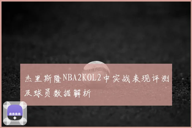 杰里斯隆NBA2KOL2中实战表现评测及球员数据解析
