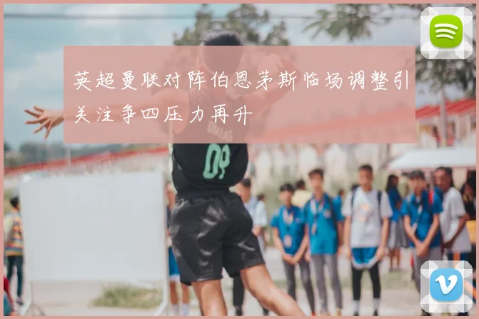 英超曼联对阵伯恩茅斯临场调整引关注争四压力再升