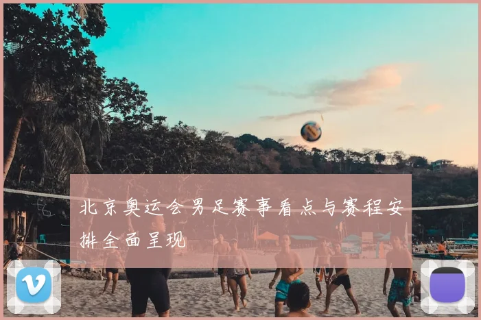 北京奥运会男足赛事看点与赛程安排全面呈现
