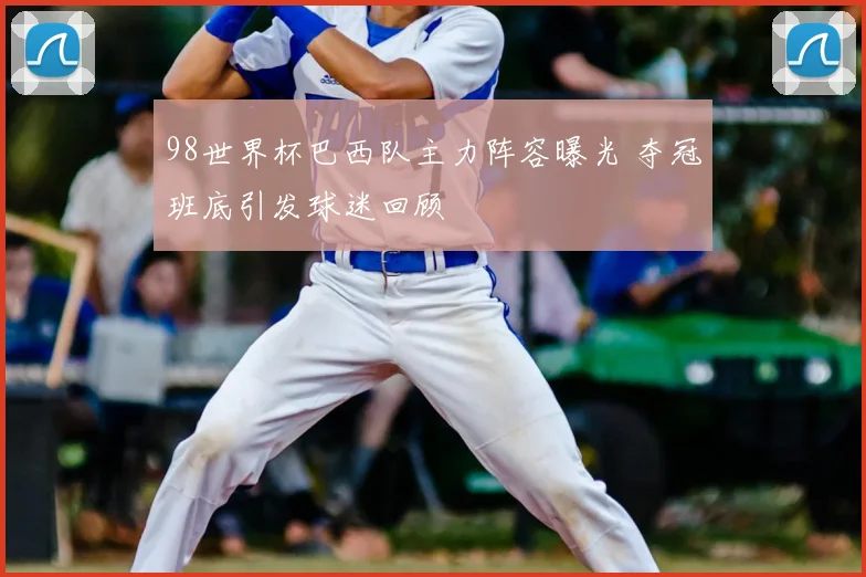 98世界杯巴西队主力阵容曝光 夺冠班底引发球迷回顾