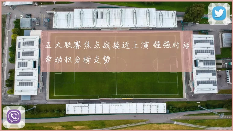 五大联赛焦点战接连上演 强强对话牵动积分榜走势