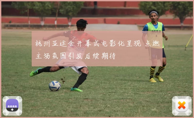 杭州亚运会开幕式电影化呈现 点燃主场氛围引发后续期待