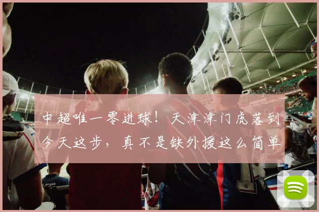 中超唯一零进球！天津津门虎落到今天这步，真不是缺外援这么简单_赛季_比赛_战术