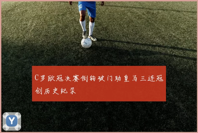 C罗欧冠决赛倒钩破门助皇马三连冠创历史纪录