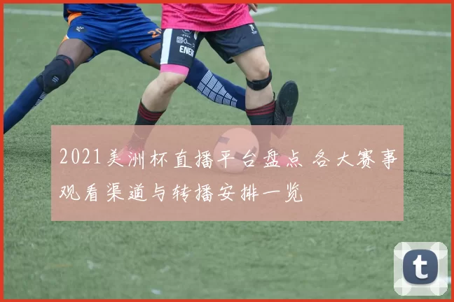 2021美洲杯直播平台盘点 各大赛事观看渠道与转播安排一览