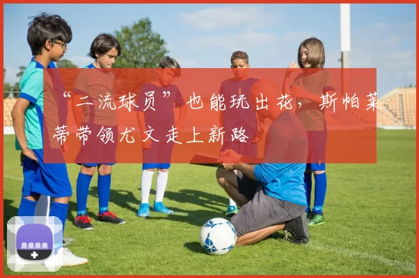 “二流球员”也能玩出花，斯帕莱蒂带领尤文走上新路