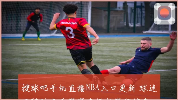 搜球吧手机直播NBA入口更新 球迷可随时查看赛事直播与赛程信息