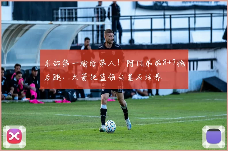 东部第一输给第八！阿门弟弟8+7拖后腿，火箭把蓝领当基石培养