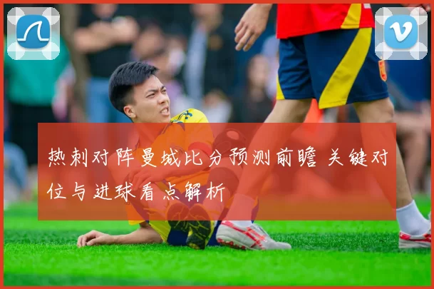 热刺对阵曼城比分预测前瞻 关键对位与进球看点解析
