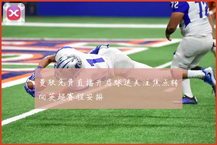 曼联免费直播开启球迷关注焦点转向英超赛程安排