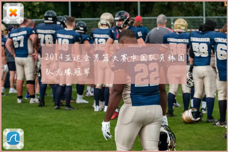 2014亚运会男篮决赛中国队负韩国队无缘冠军