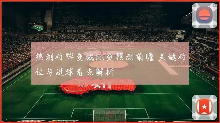 热刺对阵曼城比分预测前瞻 关键对位与进球看点解析