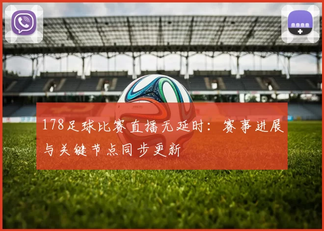 178足球比赛直播无延时：赛事进展与关键节点同步更新