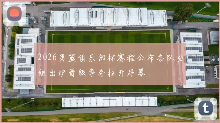 2026男篮俱乐部杯赛程公布各队分组出炉晋级争夺拉开序幕