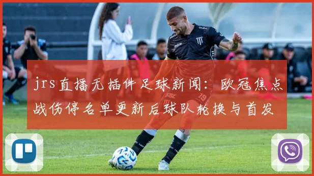jrs直播无插件足球新闻：欧冠焦点战伤停名单更新后球队轮换与首发安排受影响