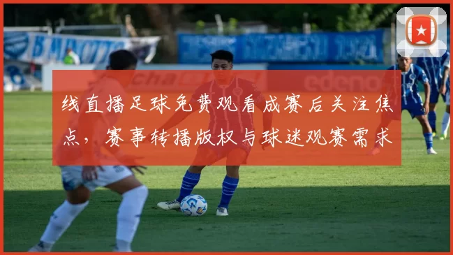 线直播足球免费观看成赛后关注焦点，赛事转播版权与球迷观赛需求两条线并行