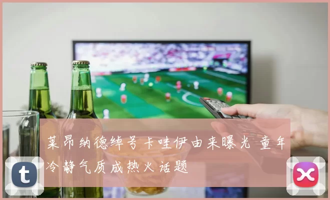 莱昂纳德绰号卡哇伊由来曝光 童年冷静气质成热火话题