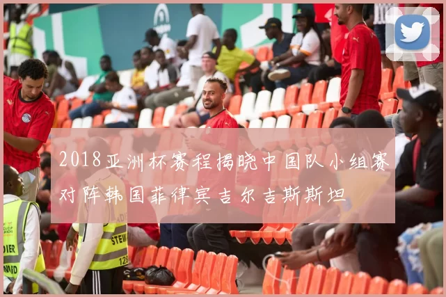 2018亚洲杯赛程揭晓中国队小组赛对阵韩国菲律宾吉尔吉斯斯坦