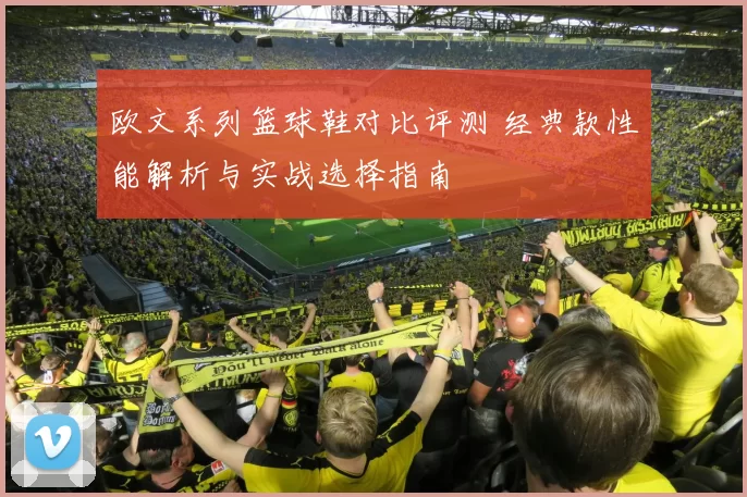 欧文系列篮球鞋对比评测 经典款性能解析与实战选择指南