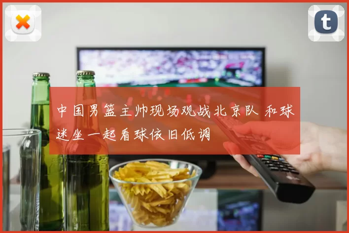 中国男篮主帅现场观战北京队 和球迷坐一起看球依旧低调