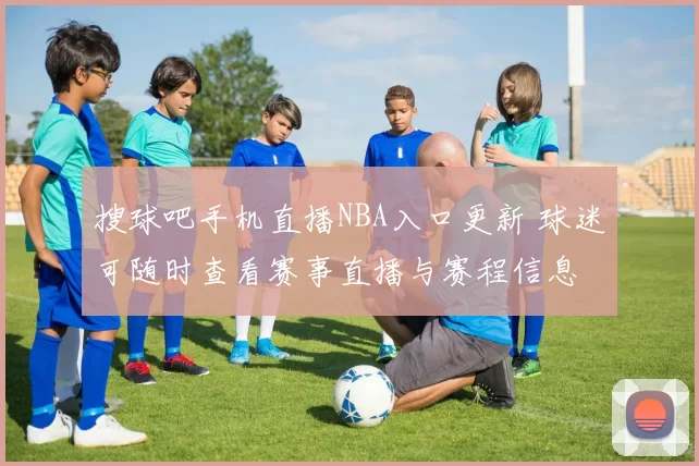 搜球吧手机直播NBA入口更新 球迷可随时查看赛事直播与赛程信息