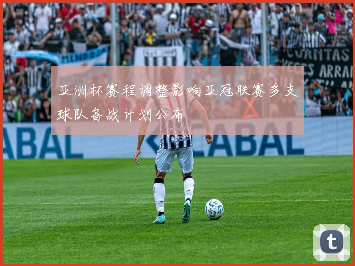 亚洲杯赛程调整影响亚冠联赛多支球队备战计划公布