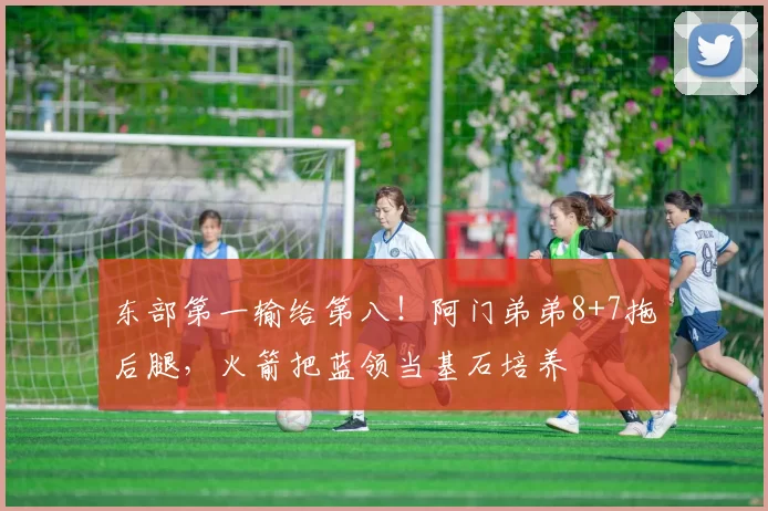 东部第一输给第八！阿门弟弟8+7拖后腿，火箭把蓝领当基石培养