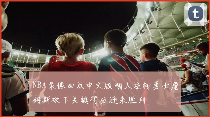 NBA录像回放中文版湖人逆转勇士詹姆斯砍下关键得分迎来胜利