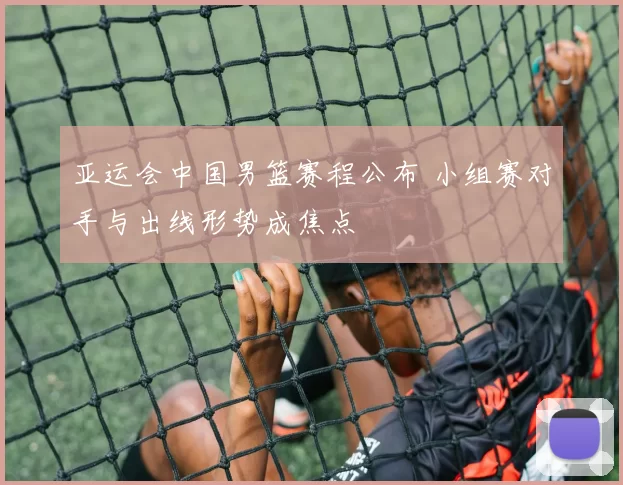 亚运会中国男篮赛程公布 小组赛对手与出线形势成焦点