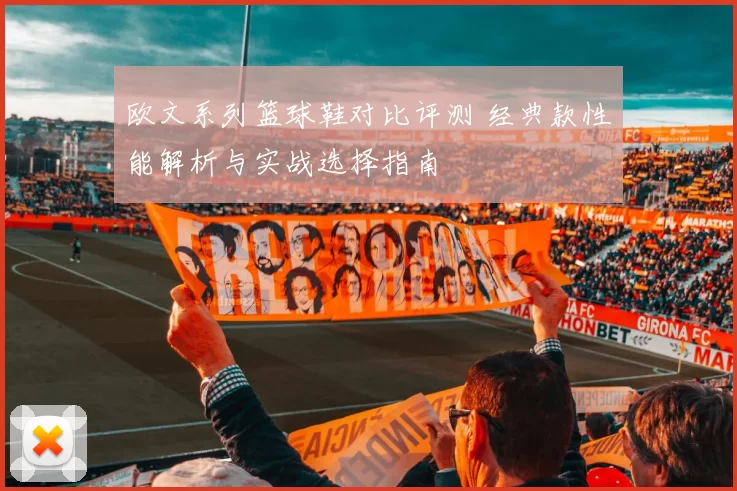 欧文系列篮球鞋对比评测 经典款性能解析与实战选择指南