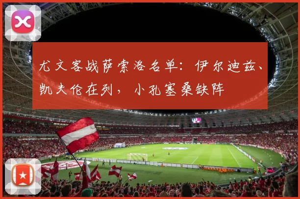 尤文客战萨索洛名单：伊尔迪兹、凯夫伦在列，小孔塞桑缺阵