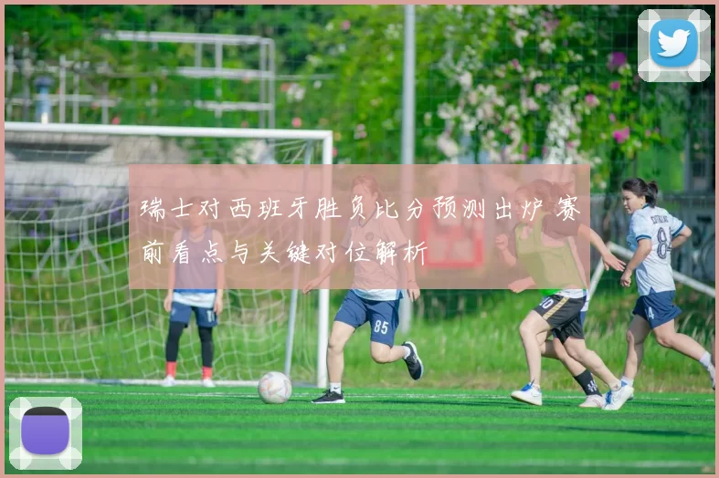 瑞士对西班牙胜负比分预测出炉 赛前看点与关键对位解析