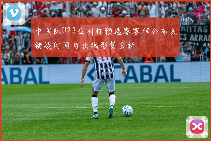 中国队U23亚洲杯预选赛赛程公布关键战时间与出线形势分析