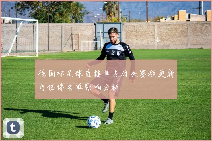 德国杯足球直播焦点对决赛程更新与伤停名单影响分析